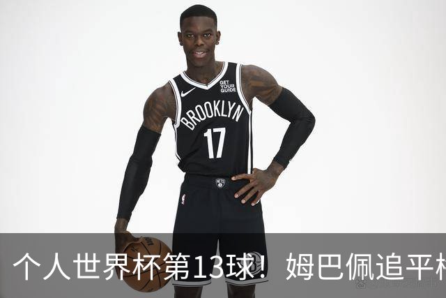 个人世界杯第13球！姆巴佩追平梅西 只差克洛泽纪录3球