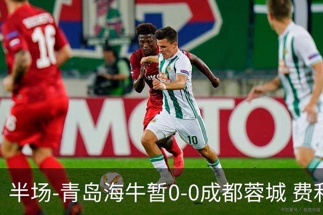 半场-青岛海牛暂0-0成都蓉城 费利佩兜射造险蓉城12脚仅1射正