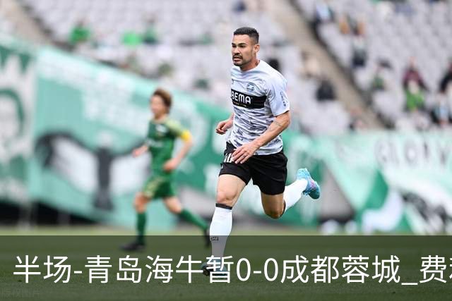 半场-青岛海牛暂0-0成都蓉城 费利佩兜射造险蓉城12脚仅1射正
