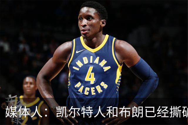 媒体人：凯尔特人和布朗已经撕破脸了 不想太难看只得赶紧处理掉