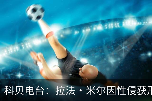 科贝电台：拉法·米尔因性侵获刑8年半，他否认指控并提起上诉