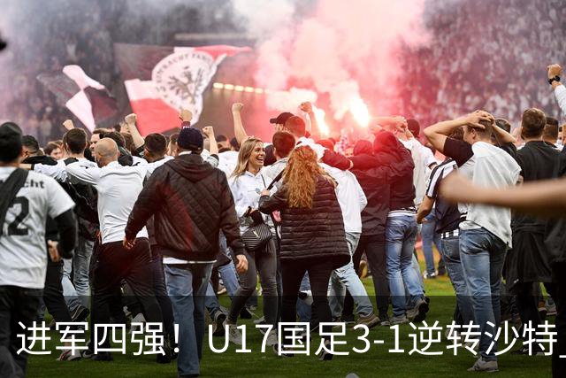 进军四强！U17国足3-1逆转沙特 何思凡传射+一条龙万项赵松源破门