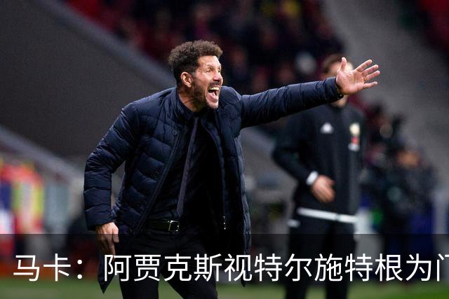 马卡：阿贾克斯视特尔施特根为门将位置优先目标，倾向于租借
