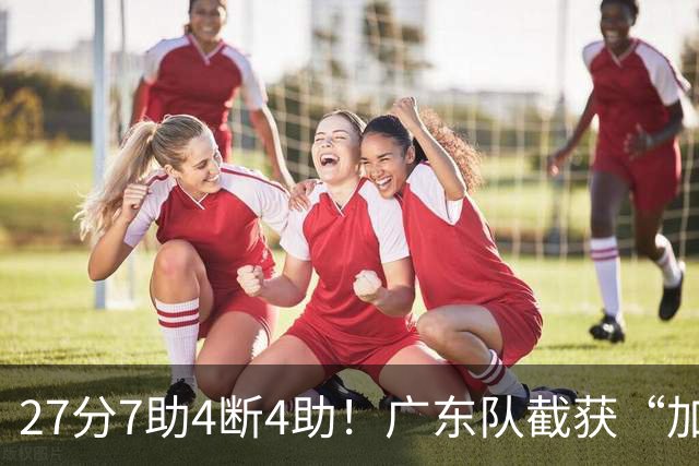 27分7助4断4助！广东队截获“加强版徐杰”，杜锋为他拒签小外援